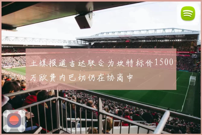 土媒报道吉达联合为坎特标价1500万欧费内巴切仍在协商中