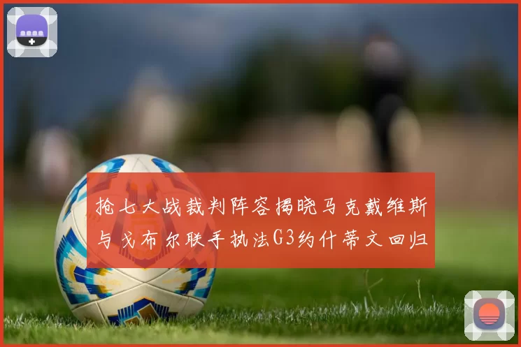 抢七大战裁判阵容揭晓马克戴维斯与戈布尔联手执法G3约什蒂文回归G2