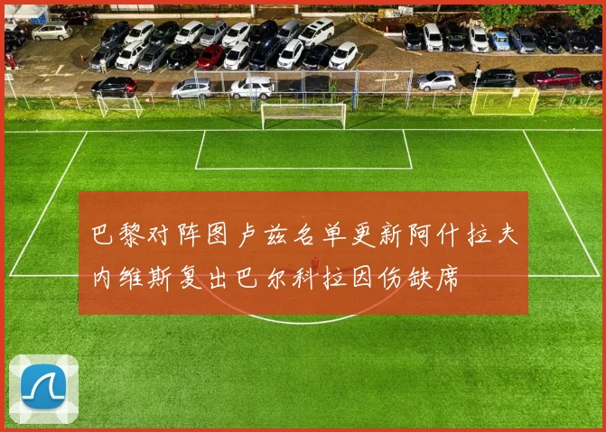 巴黎对阵图卢兹名单更新阿什拉夫内维斯复出巴尔科拉因伤缺席