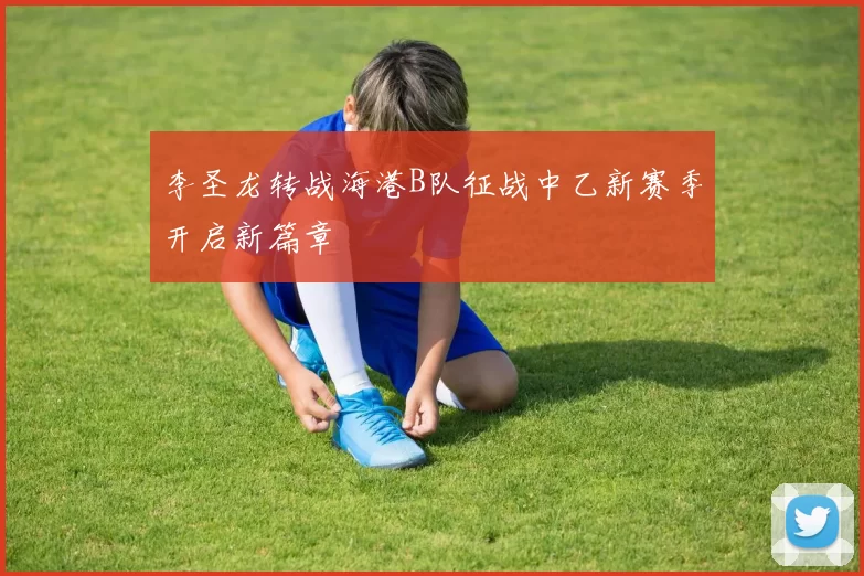 李圣龙转战海港B队征战中乙新赛季开启新篇章