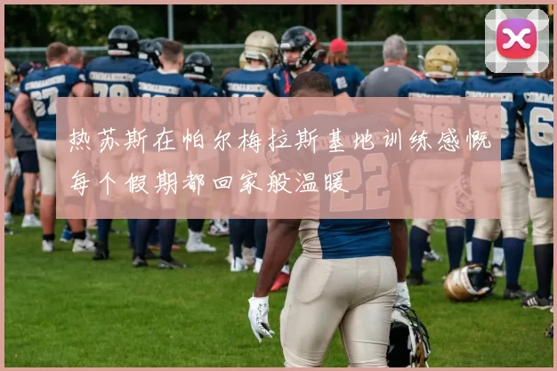 热苏斯在帕尔梅拉斯基地训练感慨每个假期都回家般温暖