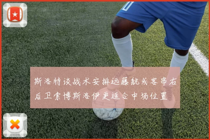 斯洛特谈战术安排远藤航或客串右后卫索博斯洛伊更适合中场位置