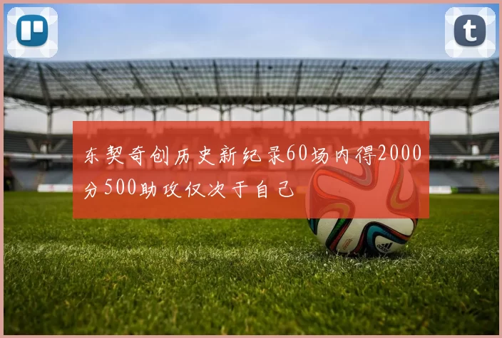 东契奇创历史新纪录60场内得2000分500助攻仅次于自己