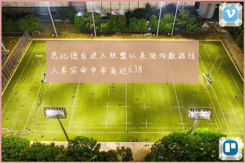 恩比德自进入联盟以来场均数据惊人真实命中率高达638