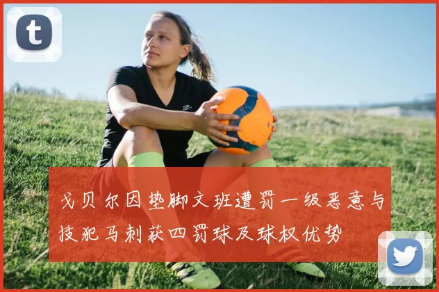 戈贝尔因垫脚文班遭罚一级恶意与技犯马刺获四罚球及球权优势