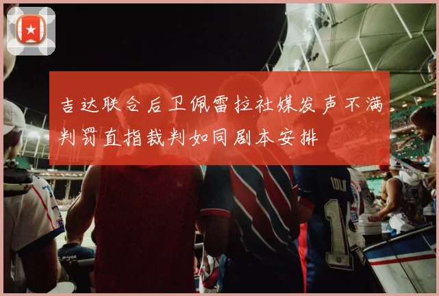 吉达联合后卫佩雷拉社媒发声不满判罚直指裁判如同剧本安排