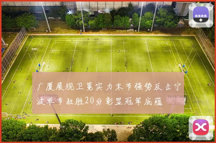 广厦展现卫冕实力末节强势反击宁波单节狂胜20分彰显冠军底蕴